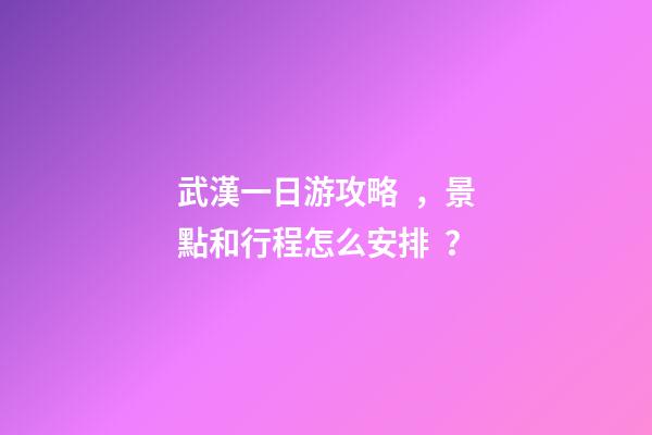 武漢一日游攻略，景點和行程怎么安排？